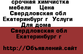 срочная химчистка мебели  › Цена ­ 100 - Свердловская обл., Екатеринбург г. Услуги » Для дома   . Свердловская обл.,Екатеринбург г.